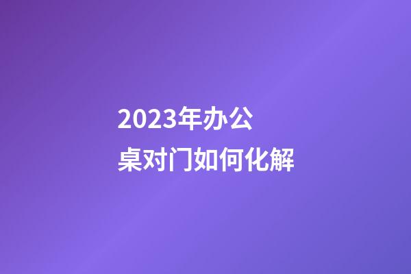 2023年办公桌对门如何化解
