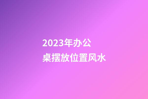 2023年办公桌摆放位置风水