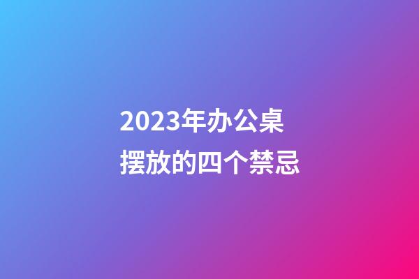 2023年办公桌摆放的四个禁忌