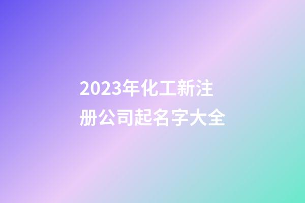 2023年化工新注册公司起名字大全