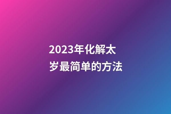 2023年化解太岁最简单的方法