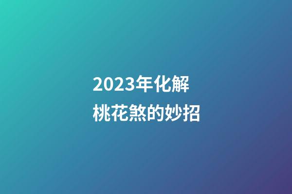 2023年化解桃花煞的妙招