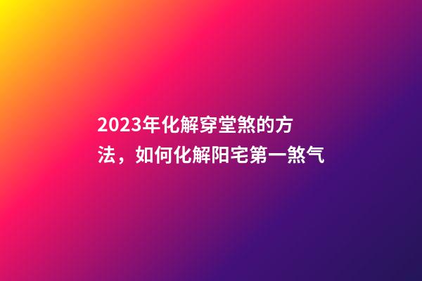 2023年化解穿堂煞的方法，如何化解阳宅第一煞气