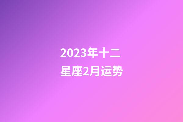2023年十二星座2月运势-第1张-星座运势-玄机派
