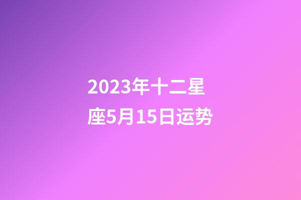 2023年十二星座5月15日运势-第1张-星座运势-玄机派