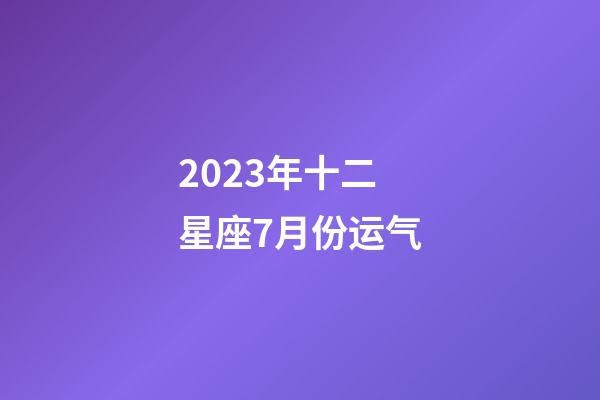 2023年十二星座7月份运气-第1张-星座运势-玄机派