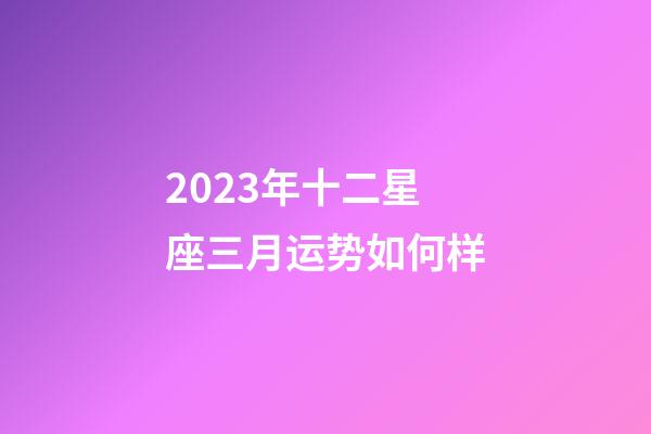 2023年十二星座三月运势如何样-第1张-星座运势-玄机派
