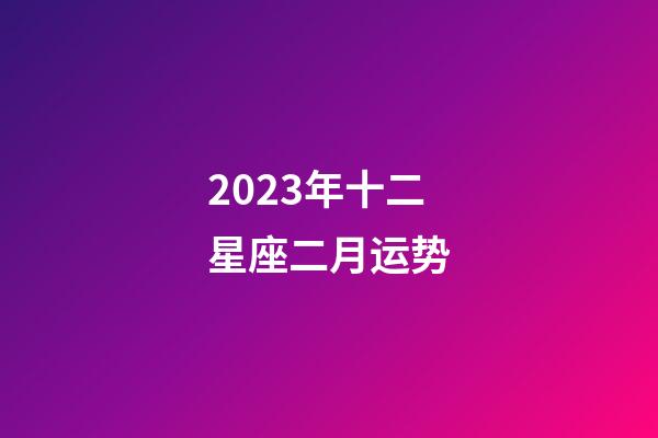 2023年十二星座二月运势-第1张-星座运势-玄机派