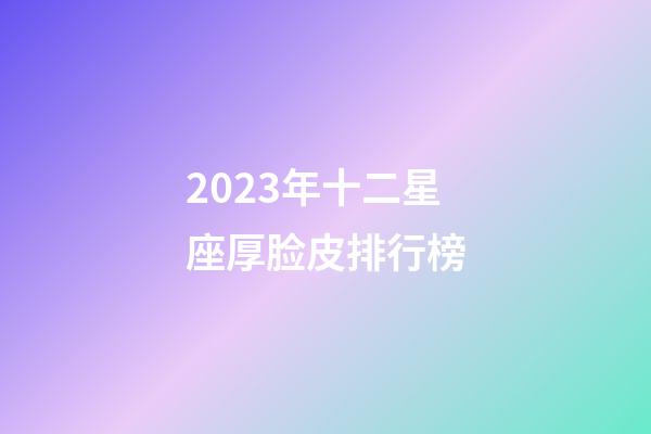 2023年十二星座厚脸皮排行榜-第1张-星座运势-玄机派