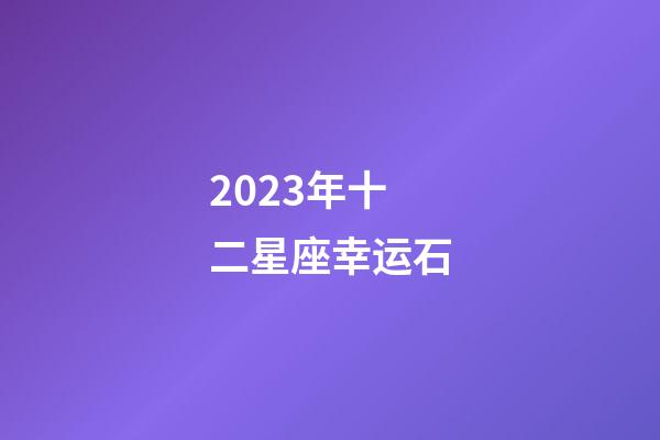2023年十二星座幸运石-第1张-星座运势-玄机派