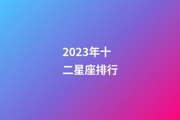 2023年十二星座排行-第1张-星座运势-玄机派