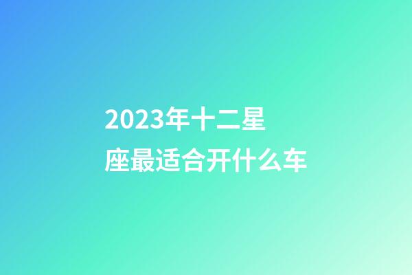 2023年十二星座最适合开什么车-第1张-星座运势-玄机派