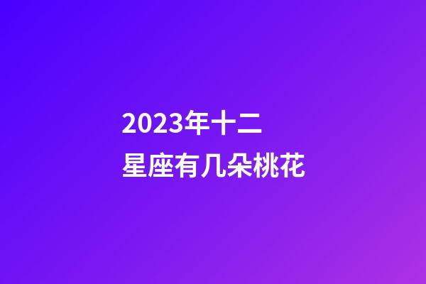 2023年十二星座有几朵桃花-第1张-星座运势-玄机派