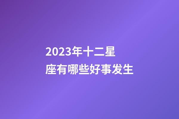 2023年十二星座有哪些好事发生-第1张-星座运势-玄机派