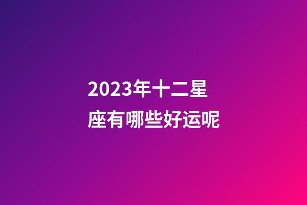 2023年十二星座有哪些好运呢-第1张-星座运势-玄机派