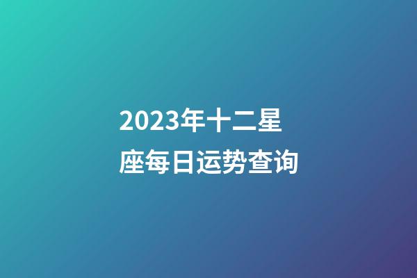 2023年十二星座每日运势查询-第1张-星座运势-玄机派