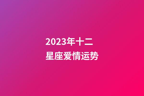 2023年十二星座爱情运势-第1张-星座运势-玄机派