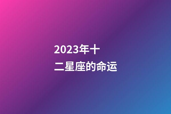 2023年十二星座的命运-第1张-星座运势-玄机派