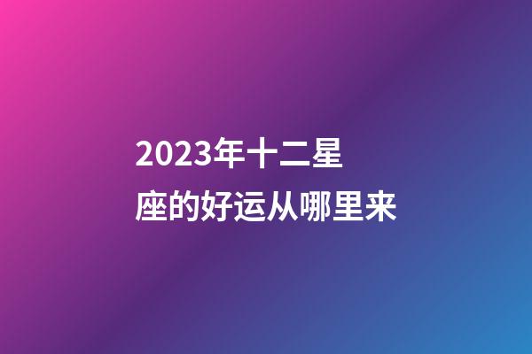 2023年十二星座的好运从哪里来-第1张-星座运势-玄机派
