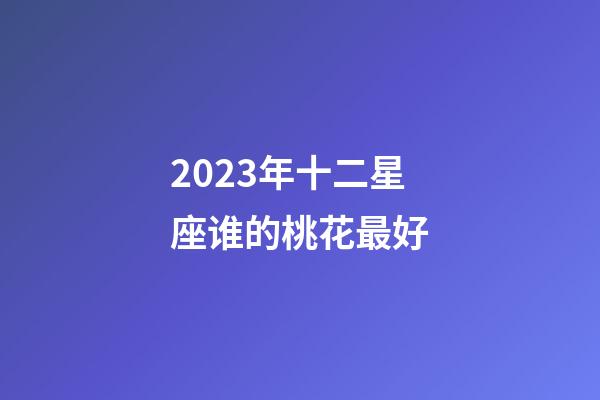 2023年十二星座谁的桃花最好-第1张-星座运势-玄机派