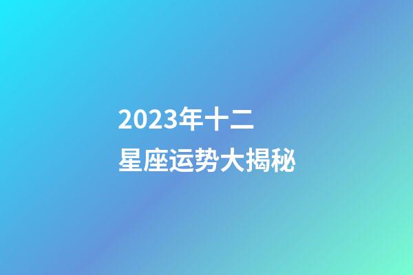 2023年十二星座运势大揭秘-第1张-星座运势-玄机派