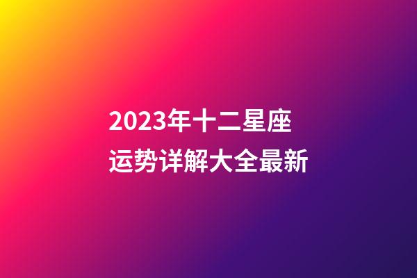 2023年十二星座运势详解大全最新-第1张-星座运势-玄机派