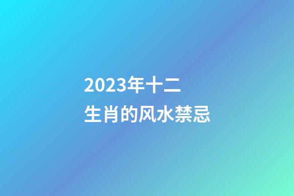 2023年十二生肖的风水禁忌