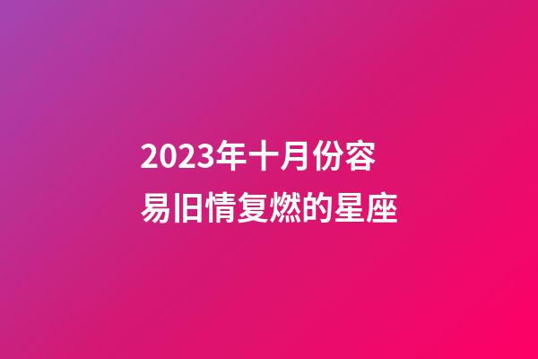 2023年十月份容易旧情复燃的星座-第1张-星座运势-玄机派