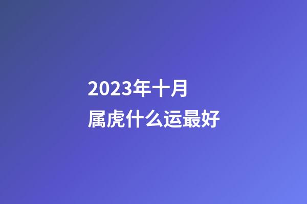 2023年十月属虎什么运最好