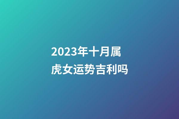 2023年十月属虎女运势吉利吗