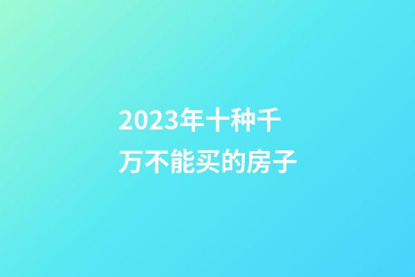 2023年十种千万不能买的房子