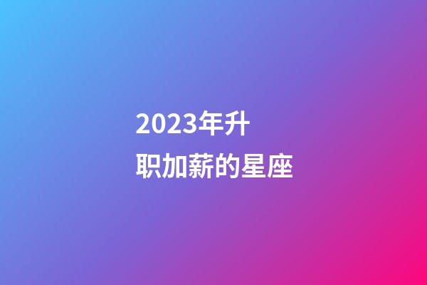 2023年升职加薪的星座-第1张-星座运势-玄机派