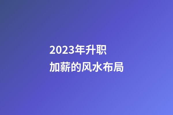 2023年升职加薪的风水布局
