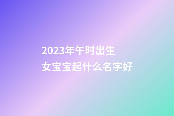 2023年午时出生女宝宝起什么名字好