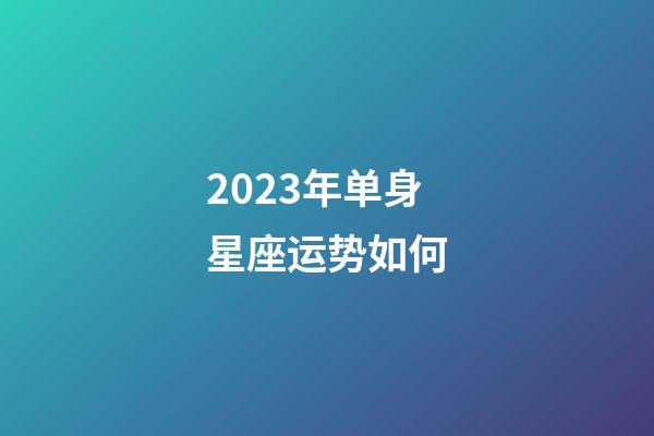 2023年单身星座运势如何-第1张-星座运势-玄机派
