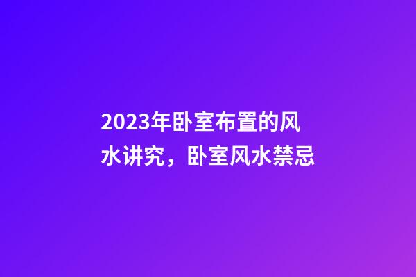 2023年卧室布置的风水讲究，卧室风水禁忌