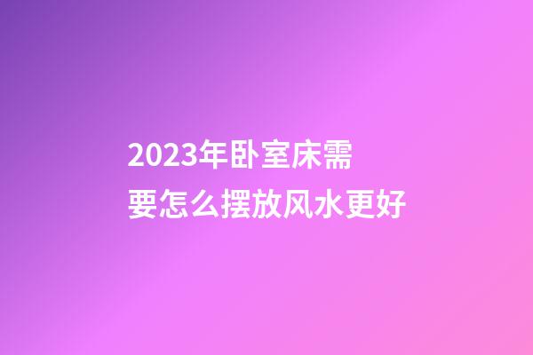 2023年卧室床需要怎么摆放风水更好
