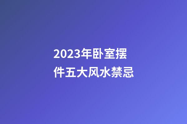 2023年卧室摆件五大风水禁忌