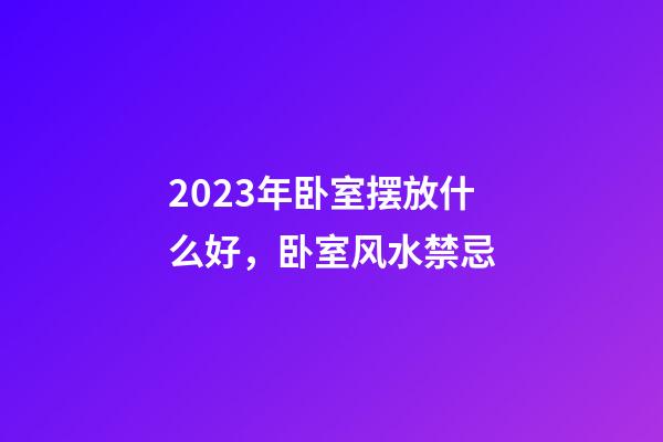 2023年卧室摆放什么好，卧室风水禁忌
