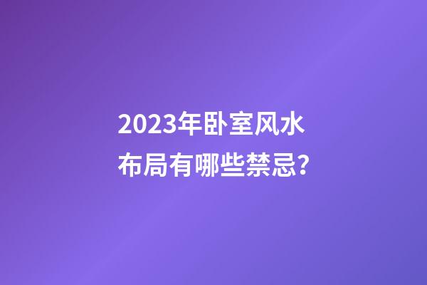 2023年卧室风水布局有哪些禁忌？