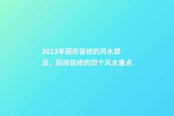 2023年厨房装修的风水禁忌，厨房装修的四个风水重点
