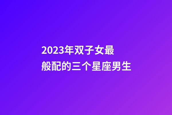 2023年双子女最般配的三个星座男生-第1张-星座运势-玄机派