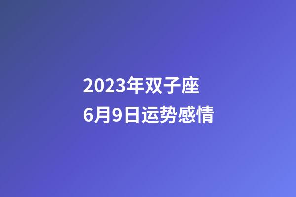 2023年双子座6月9日运势感情-第1张-星座运势-玄机派