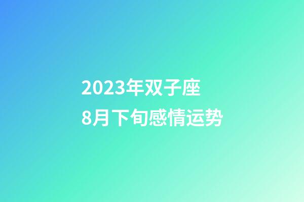 2023年双子座8月下旬感情运势-第1张-星座运势-玄机派