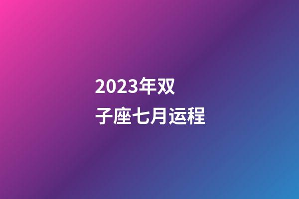 2023年双子座七月运程-第1张-星座运势-玄机派