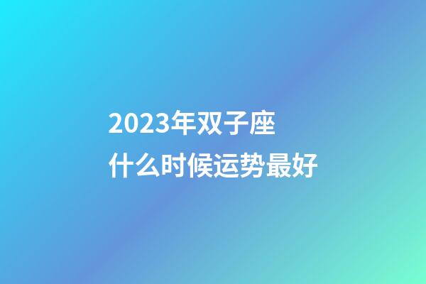 2023年双子座什么时候运势最好-第1张-星座运势-玄机派