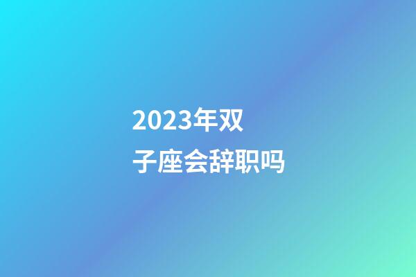 2023年双子座会辞职吗-第1张-星座运势-玄机派