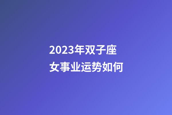 2023年双子座女事业运势如何-第1张-星座运势-玄机派