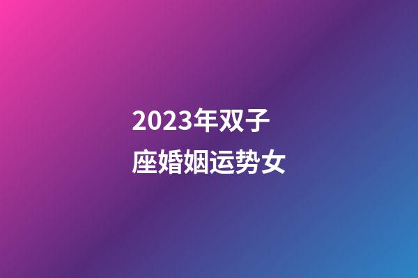 2023年双子座婚姻运势女-第1张-星座运势-玄机派