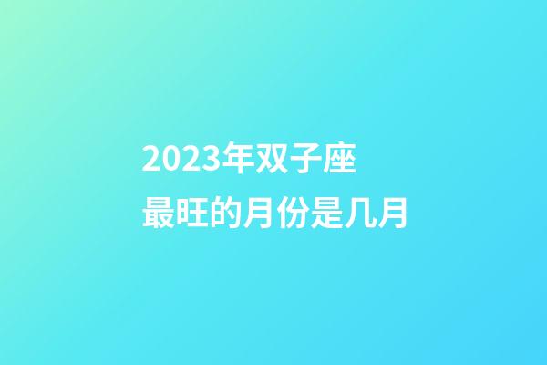 2023年双子座最旺的月份是几月-第1张-星座运势-玄机派